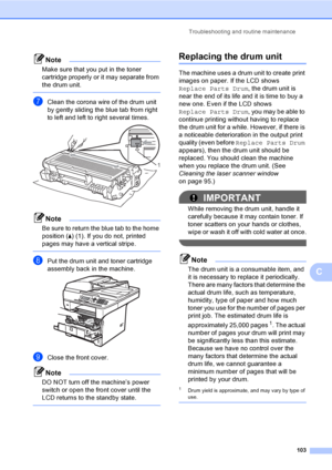 Page 116Troubleshooting and routine maintenance
103
C
Note
Make sure that you put in the toner 
cartridge properly or it may separate from 
the drum unit.
 
gClean the corona wire of the drum unit 
by gently sliding the blue tab from right 
to left and left to right several times.
 
Note
Be sure to return the blue tab to the home 
position (a) (1). If you do not, printed 
pages may have a vertical stripe.
 
hPut the drum unit and toner cartridge 
assembly back in the machine.
 
iClose the front cover.
Note
DO...