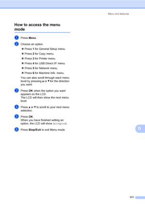 Page 124Menu and features
111
D How to access the menu 
modeD
aPress Menu.
bChoose an option.
„Press 1 for General Setup menu.
„Press 2 for Copy menu.
„Press 3 for Printer menu.
„Press 4 for USB Direct I/F menu.
„Press 5 for Network menu.
„Press 6 for Machine Info. menu.
You can also scroll through each menu 
level by pressing a or b for the direction 
you want.
cPressOK when the option you want 
appears on the LCD.
The LCD will then show the next menu 
level.
dPress a or b to scroll to your next menu...