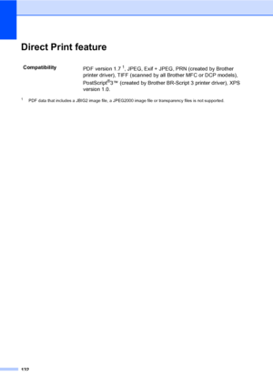 Page 145132
Direct Print featureE
1PDF data that includes a JBIG2 image file, a JPEG2000 image file or transparency files is not supported.
Compatibility
PDF version 1.71, JPEG, Exif + JPEG, PRN (created by Brother 
printer driver), TIFF (scanned by all Brother MFC or DCP models), 
PostScript
®3™ (created by Brother BR-Script 3 printer driver), XPS 
version 1.0.
 