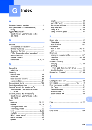 Page 152Index
139
G
G
A
Accessories and supplies .......................... ii
ADF (automatic document feeder)
using
 .....................................................20
Apple® Macintosh®
See Software User’s Guide on the 
CD-ROM.
B
Brother
accessories and supplies
 ........................ ii
Brother numbers
 ...................................... i
Customer Service
 .................................... i
FAQs (frequently asked questions)
 ......... i
product support
 ...........................................