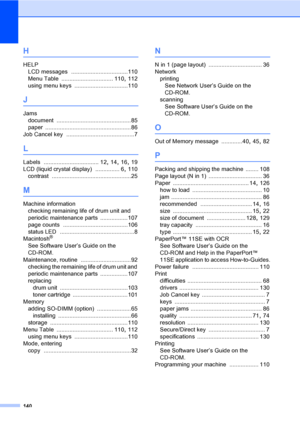 Page 153140
H
HELP
LCD messages
 ...................................110
Menu Table
 ................................ 110, 112
using menu keys
 .................................110
J
Jams
document
 ..............................................85
paper
 .....................................................86
Job Cancel key
 ..........................................7
L
Labels .................................. 12, 14, 16, 19
LCD (liquid crystal display)
 ............... 6, 110
contrast...