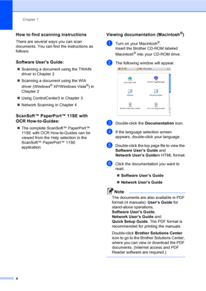 Page 17Chapter 1
4
How to find scanning instructions1
There are several ways you can scan 
documents. You can find the instructions as 
follows:
Software Users Guide:1
„Scanning a document using the TWAIN 
driver in Chapter 2
„Scanning a document using the WIA 
driver (Windows
® XP/Windows Vista®) in 
Chapter 2
„Using ControlCenter3 in Chapter 3
„Network Scanning in Chapter 4
ScanSoft™ PaperPort™ 11SE with 
OCR How-to-Guides:
1
„The complete ScanSoft™ PaperPort™ 
11SE with OCR How-to-Guides can be 
viewed from...