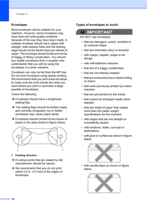 Page 31Chapter 2
18
Envelopes2
Most envelopes will be suitable for your 
machine. However, some envelopes may 
have feed and print-quality problems 
because of the way they have been made. A 
suitable envelope should have edges with 
straight, well-creased folds and the leading 
edge should not be thicker than two sheets of 
paper. The envelope should lie flat and not be 
of baggy or flimsy construction. You should 
buy quality envelopes from a supplier who 
understands that you will be using the 
envelopes in...