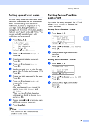 Page 42Security features
29
4
Setting up restricted users4
You can set up users with restrictions and a 
password for functions that are available to 
them. You can set up more advanced 
restrictions, such as by page count or PC 
user login name, through Web Based 
Management. (For more information, see the 
Network Users Guide on the CD-ROM.) You 
can set up to 25 restricted users with 
restrictions and a password.
aPress Menu, 1, 6. 
16.Function Lock
aLock OffiOn
Set Password
bSetup ID
Selectabor OK
bPress a...