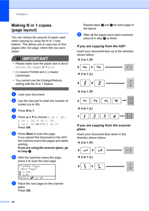 Page 49Chapter 5
36
Making N in 1 copies 
(page layout)5
You can reduce the amount of paper used 
when copying by using the N in 1 copy 
feature. This allows you to copy two or four 
pages onto one page, which lets you save 
paper.
IMPORTANT
• Please make sure the paper size is set to 
Letter, A4, Legal or Folio.
•(P) means Portrait and (L) means 
Landscape.
• You cannot use the Enlarge/Reduce 
setting with the N in 1 feature.
 
aLoad your document.
bUse the dial pad to enter the number of 
copies (up to 99)....