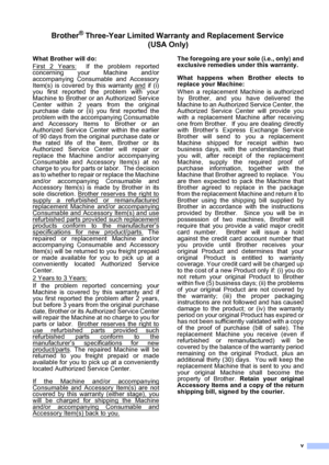 Page 7v
Brother® Three-Year Limited Warranty and Replacement Service 
(USA Only)
What Brother will do:
First 2 Years:
  If the problem reported
concerning your Machine and/or
accompanying Consumable and Accessory
Item(s) is covered by this warranty and
 if (i)
you first reported the problem with your
Machine to Brother or an Authorized Service
Center within 2 years from the original
purchase date or (ii) you first reported the
problem with the accompanying Consumable
and Accessory Items to Brother or an...