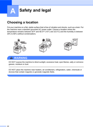 Page 6552
A
Choosing a locationA
Put your machine on a flat, stable surface that is free of vibration and shocks, such as a desk. Put 
the machine near a standard grounded AC power outlet. Choose a location where the 
temperature remains between 50°F and 90.5°F (10°C and 32.5°C) and the humidity is between 
20% to 80% (without condensation).
WARNING 
DO NOT expose the machine to direct sunlight, excessive heat, open flames, salty or corrosive 
gasses, moisture or dust.
  
DO NOT place the machine near heaters,...