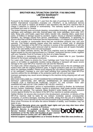 Page 9vii
BROTHER MULTIFUNCTION CENTER / FAX MACHINE
LIMITED WARRANTY 
(Canada only)
Pursuant to the limited warranty of 1 year from the date of purchase for labour and parts,
Brother International Corporation (Canada) Ltd. (“Brother”), or its Authorized Service
Centres, will repair or replace (at Brother’s sole discretion) this MFC/Fax machine free of
charge if defective in material or workmanship. This warranty applies only to products
purchased and used in Canada.
This limited Warranty does not include...