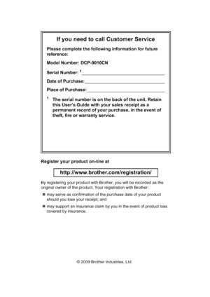 Page 2
If you need to call Customer Service
Please complete the following information for future 
reference:
Model Number: DCP-9010CN
Serial Number:
1                                                                      
Date of Purchase:                                                                    
Place of Purchase:                                                                  
1The serial number is on the back of the unit. Retain 
this User’s Guide with your sales receipt as a 
permanent record of...