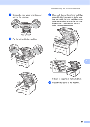 Page 105
Troubleshooting and routine maintenance97
C
gUnpack the new waste toner box and 
put it in the machine.
 
hPut the belt unit in the machine.
iSlide each drum unit and toner cartridge 
assembly into the machine. Make sure 
that you match the toner cartridge colour 
to the same colour label on the machine. 
Repeat this for all the drum unit and 
toner cartridge assemblies.
 
 
C-Cyan M-Magenta Y-Yellow K-Black
jClose the top cover of the machine.
 
h
 
K
Y
M C
 
