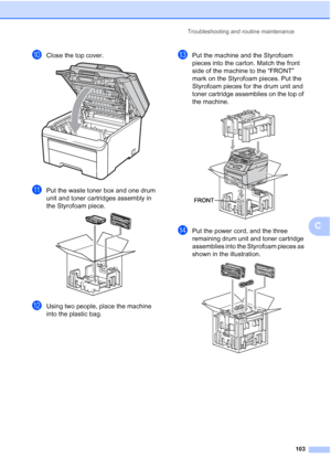 Page 111
Troubleshooting and routine maintenance103
C
jClose the top cover. 
kPut the waste toner box and one drum 
unit and toner cartridges assembly in 
the Styrofoam piece.
 
lUsing two people, place the machine 
into the plastic bag.
mPut the machine and the Styrofoam 
pieces into the carton. Match the front 
side of the machine to the “FRONT” 
mark on the Styrofoam pieces. Put the 
Styrofoam pieces for the drum unit and 
toner cartridge assemblies on the top of 
the machine.
 
nPut the power cord, and the...