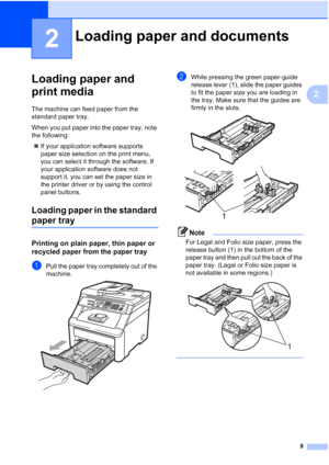 Page 17
9
2
2
Loading paper and 
print media
2
The machine can feed paper from the 
standard paper tray.
When you put paper into the paper tray, note 
the following:„ If your application software supports 
paper size selection on the print menu, 
you can select it through the software. If 
your application software does not 
support it, you can set the paper size in 
the printer driver or by using the control 
panel buttons.
Loading paper in the standard 
paper tray2
Printing on plain paper, thin paper or...