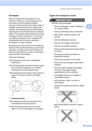 Page 27
Loading paper and documents19
2
Envelopes2
Most envelopes will be suitable for your 
machine. However, some envelopes may 
have feed and print-quality problems 
because of the way they have been made. A 
suitable envelope should have edges with 
straight, well-creased folds and the leading 
edge should not be thicker than two sheets of 
paper. The envelope should lie flat and not be 
of baggy or flimsy construction. You should 
buy quality envelopes from a supplier who 
understands that you will be...