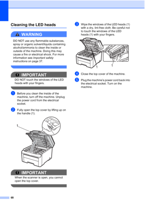 Page 76
68
Cleaning the LED headsC
WARNING 
DO NOT use any flammable substances, 
spray or organic solvent/liquids containing 
alcohol/ammonia to clean the inside or 
outside of the machine. Doing this may 
cause a fire or electrical shock. For more 
information see Important safety 
instructions  on page 37.
 
IMPORTANT
DO NOT touch the windows of the LED 
heads with your fingers.
 
aBefore you clean the inside of the 
machine, turn off the machine. Unplug 
the power cord from the electrical 
socket.
bFully...