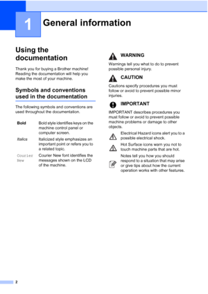 Page 10
2
1
Using the 
documentation
1
Thank you for buying a Brother machine! 
Reading the documentation will help you 
make the most of your machine.
Symbols and conventions 
used in the documentation1
The following symbols and conventions are 
used throughout the documentation.
General information1
BoldBold style identifies keys on the 
machine control panel or 
computer screen.
Italics Italicized style emphasizes an 
important point or refers you to 
a related topic.
Courier
NewCourier New font identifies...