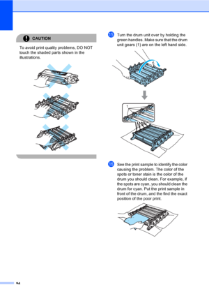 Page 10694
CAUTION 
To avoid print quality problems, DO NOT 
touch the shaded parts shown in the 
illustrations.
 
 
 
 
oTurn the drum unit over by holding the 
green handles. Make sure that the drum 
unit gears (1) are on the left hand side.
 
pSee the print sample to identify the color 
causing the problem. The color of the 
spots or toner stain is the color of the 
drum you should clean. For example, if 
the spots are cyan, you should clean the 
drum for cyan. Put the print sample in 
front of the drum, and...