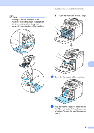 Page 109Troubleshooting and routine maintenance
97
C
Note
When you put the drum unit in the 
machine, match the green guides (1) of 
the drum unit handle to the green 
arrows (2) on both sides of the machine.
 
 
2Push the drum unit in until it stops. 
vClose the front cover of the machine. 
wPlug the machine’s power cord back into 
the AC power outlet first, and reconnect 
all cables. Turn on the machine’s power 
switch.
2
1
2
1
 