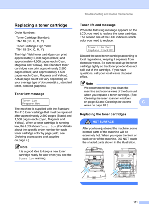 Page 113Troubleshooting and routine maintenance
101
C
Replacing a toner cartridgeC
Order Numbers: 
Toner Cartridge Standard: 
TN-110 (BK, C, M, Y)
Toner Cartridge High Yield: 
TN-115 (BK, C, M, Y)
The High Yield toner cartridges can print 
approximately 5,000 pages (Black) and 
approximately 4,000 pages each (Cyan, 
Magenta and Yellow). The Standard toner 
cartridges can print approximately 2,500 
pages (Black) and approximately 1,500 
pages each (Cyan, Magenta and Yellow). 
Actual page count will vary depending...