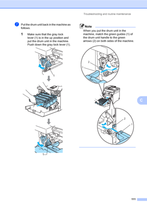 Page 123Troubleshooting and routine maintenance
111
C
gPut the drum unit back in the machine as 
follows.
1Make sure that the gray lock 
lever (1) is in the up position and 
put the drum unit in the machine. 
Push down the gray lock lever (1).
 
Note
When you put the drum unit in the 
machine, match the green guides (1) of 
the drum unit handle to the green 
arrows (2) on both sides of the machine.
 
 
1
1
2
1
2
1
 