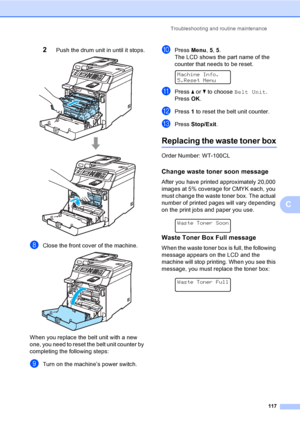 Page 129Troubleshooting and routine maintenance
117
C
2Push the drum unit in until it stops. 
hClose the front cover of the machine. 
When you replace the belt unit with a new 
one, you need to reset the belt unit counter by 
completing the following steps:
iTurn on the machine’s power switch.
jPress Menu, 5, 5.
The LCD shows the part name of the 
counter that needs to be reset.
 
Machine Info.
5.Reset Menu
kPress a or b to choose Belt Unit.
Press OK.
lPress 1 to reset the belt unit counter.
mPress Stop/Exit....