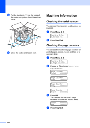 Page 142130
qPut the four joints (1) into the holes of 
the carton using steps A and B as shown 
below.
 
rClose the carton and tape it shut.
Machine informationC
Checking the serial numberC
You can see the machine’s serial number on 
the LCD.
aPress Menu, 5, 1. 
Machine Info.
1.Serial No.
bPress Stop/Exit.
Checking the page countersC
You can see the machine’s page counters for 
printed pages, copies, reports and lists or a 
summary total.
aPress Menu, 5, 2. 
Machine Info.
2.Page Counter
bPress a or b to choose...