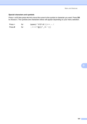 Page 153Menu and features
141
D
Special characters and symbols
Press l or #, then press d or c to move the cursor to the symbol or character you want. PressOK 
to choose it. The symbols and characters below will appear depending on your menu selection.
Press lfor (space) !  # $ % &  ( ) l + , - . /
Press #for : ; < = > ? @ [ ] ^ _ ¥ ~ ‘ | { }
 