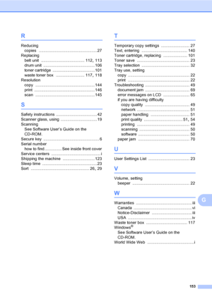 Page 165153
G
R
Reducing
copies
 ...................................................27
Replacing
belt unit
 ...................................... 112, 113
drum unit
 ............................................. 106
toner cartridge
 .....................................101
waste toner box
 ......................... 117, 118
Resolution
copy
 .................................................... 144
print
 ..................................................... 146
scan...