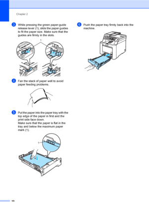 Page 22Chapter 2
10
cWhile pressing the green paper-guide 
release lever (1), slide the paper guides 
to fit the paper size. Make sure that the 
guides are firmly in the slots. 
 
dFan the stack of paper well to avoid 
paper feeding problems.
 
ePut the paper into the paper tray with the 
top edge of the paper in first and the 
print side face down.
Make sure that the paper is flat in the 
tray and below the maximum paper 
mark (1).
 
fPush the paper tray firmly back into the 
machine.
 
1
1
 