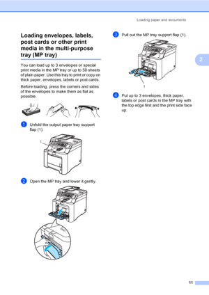 Page 23Loading paper and documents
11
2 Loading envelopes, labels, 
post cards or other print 
media in the multi-purpose 
tray (MP tray)2
You can load up to 3 envelopes or special 
print media in the MP tray or up to 50 sheets 
of plain paper. Use this tray to print or copy on 
thick paper, envelopes, labels or post cards.
Before loading, press the corners and sides 
of the envelopes to make them as flat as 
possible.
 
aUnfold the output paper tray support 
flap (1).
 
bOpen the MP tray and lower it gently....