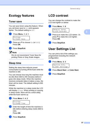 Page 35General setup
23
3
Ecology features3
Toner save3
You can save toner using this feature. When 
you set toner save to On, print appears 
lighter. The default setting is Off.
a Press Menu, 1, 4, 1. 
Ecology
1.Toner Save
bPress a or b to choose On (or Off).
PressOK.
cPress Stop/Exit.
Note
We do not recommend Toner Save for 
printing Photo or Gray Scale images.
 
Sleep time3
Setting the sleep time reduces power 
consumption by turning off the fuser while the 
machine is idle. 
You can choose how long the...