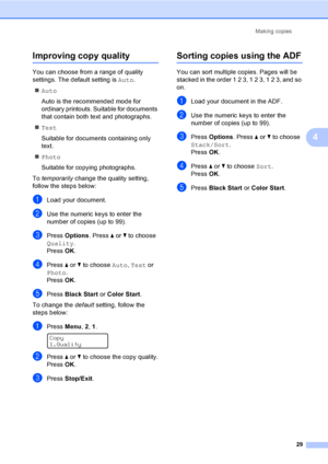 Page 41Making copies
29
4
Improving copy quality4
You can choose from a range of quality 
settings. The default setting is Auto.
„Auto
Auto is the recommended mode for 
ordinary printouts. Suitable for documents 
that contain both text and photographs.
„Text
Suitable for documents containing only 
text.
„Photo
Suitable for copying photographs.
To temporarily change the quality setting, 
follow the steps below:
aLoad your document.
bUse the numeric keys to enter the 
number of copies (up to 99).
cPress Options....