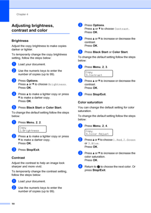 Page 42Chapter 4
30
Adjusting brightness, 
contrast and color4
Brightness4
Adjust the copy brightness to make copies 
darker or lighter.
To temporarily change the copy brightness 
setting, follow the steps below:
aLoad your document.
bUse the numeric keys to enter the 
number of copies (up to 99).
cPress Options.
Press a or b to choose Brightness.
PressOK.
dPress a to make a lighter copy or press 
b to make a darker copy. 
PressOK.
ePress Black Start or Color Start.
To change the default setting follow the...