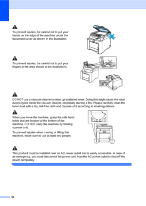 Page 5038
To prevent injuries, be careful not to put your 
hands on the edge of the machine under the 
document cover as shown in the illustration.
 
To prevent injuries, be careful not to put your 
fingers in the area shown in the illustrations.
 
DO NOT use a vacuum cleaner to clean up scattered toner. Doing this might cause the toner 
dust to ignite inside the vacuum cleaner, potentially starting a fire. Please carefully clean the 
toner dust with a dry, lint-free cloth and dispose of it according to local...