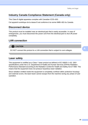 Page 53Safety and legal
41
A
Industry Canada Compliance Statement (Canada only) A
This Class B digital apparatus complies with Canadian ICES–003. 
Cet appareil numérique de la classe B est conforme à la norme NMB–003 du Canada.
Disconnect deviceA
This product must be installed near an electrical jack that is easily accessible. In case of 
emergencies, you must disconnect the power cord from the electrical jack to shut off power 
completely.
LAN connection A
CAUTION 
DO NOT connect this product to a LAN...