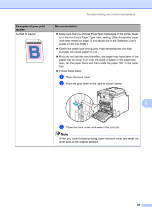 Page 73Troubleshooting and routine maintenance
61
C
Curled or waved
 
„Make sure that you choose the proper media type in the printer driver 
or in the machine
’s Paper Type menu setting. (See Acceptable paper 
and other media on page 12 and Basic tab in the Software User’s 
Guide on the CD-ROM.)
„Check the paper type and quality. High temperatures and high 
humidity will cause paper to curl.
„If you do not use the machine often, the paper may have been in the 
paper tray too long. Turn over the stack of paper...