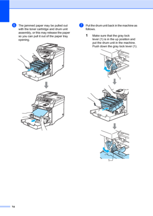 Page 8674
fThe jammed paper may be pulled out 
with the toner cartridge and drum unit 
assembly, or this may release the paper 
so you can pull it out of the paper tray 
opening.
 
gPut the drum unit back in the machine as 
follows.
1Make sure that the gray lock 
lever (1) is in the up position and 
put the drum unit in the machine. 
Push down the gray lock lever (1).
 
1
1
 