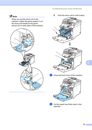 Page 87Troubleshooting and routine maintenance
75
C
Note
When you put the drum unit in the 
machine, match the green guides (1) of 
the drum unit handle to the green 
arrows (2) on both sides of the machine.
 
 
2Push the drum unit in until it stops. 
hClose the front cover of the machine. 
iPut the paper tray firmly back in the 
machine.
2
1
2
1
 