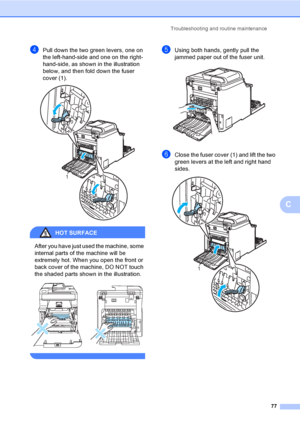 Page 89Troubleshooting and routine maintenance
77
C
dPull down the two green levers, one on 
the left-hand-side and one on the right-
hand-side, as shown in the illustration 
below, and then fold down the fuser 
cover (1). 
 
HOT SURFACE 
After you have just used the machine, some 
internal parts of the machine will be 
extremely hot. When you open the front or 
back cover of the machine, DO NOT touch 
the shaded parts shown in the illustration.
 
 
eUsing both hands, gently pull the 
jammed paper out of the...