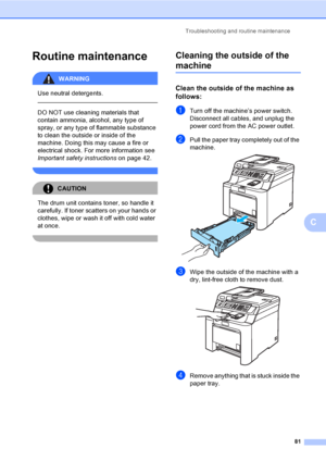 Page 93Troubleshooting and routine maintenance
81
C
Routine maintenanceC
WARNING 
Use neutral detergents.
  
DO NOT use cleaning materials that 
contain ammonia, alcohol, any type of 
spray, or any type of flammable substance 
to clean the outside or inside of the 
machine. Doing this may cause a fire or 
electrical shock. For more information see 
Important safety instructions on page 42.
 
CAUTION 
The drum unit contains toner, so handle it 
carefully. If toner scatters on your hands or 
clothes, wipe or wash...