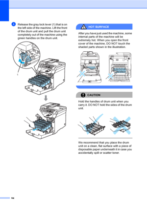 Page 9684
dRelease the gray lock lever (1) that is on 
the left side of the machine. Lift the front 
of the drum unit and pull the drum unit 
completely out of the machine using the 
green handles on the drum unit.
 
HOT SURFACE 
After you have just used the machine, some 
internal parts of the machine will be 
extremely hot. When you open the front 
cover of the machine, DO NOT touch the 
shaded parts shown in the illustration.
 
 
CAUTION 
Hold the handles of drum unit when you 
carry it. DO NOT hold the...