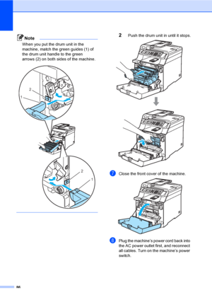 Page 9886
Note
When you put the drum unit in the 
machine, match the green guides (1) of 
the drum unit handle to the green 
arrows (2) on both sides of the machine.
 
 
2Push the drum unit in until it stops. 
gClose the front cover of the machine. 
hPlug the machine’s power cord back into 
the AC power outlet first, and reconnect 
all cables. Turn on the machine’s power 
switch.
2
1
2
1
 