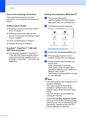 Page 12Chapter 1
4
How to find scanning instructions1
There are several ways you can scan 
documents. You can find the instructions as 
follows:
Software Users Guide:1
„Scanning a document using the TWAIN 
driver in Chapter 2
„Scanning a document using the WIA 
driver (For Windows
® XP/Windows Vista® 
only) in Chapter 2
„Using ControlCenter3 in Chapter 3
„Network Scanning in Chapter 4
ScanSoft ™ PaperPort ™ 11SE with 
OCR How-to-Guides:
1
„The complete ScanSoft ™ PaperPort ™ 
11SE with OCR How-to-Guides can be...