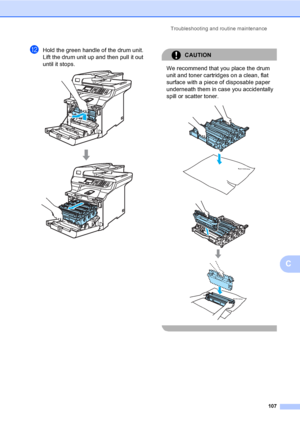 Page 115Troubleshooting and routine maintenance
107
C
lHold the green handle of the drum unit. 
Lift the drum unit up and then pull it out 
until it stops.
 
CAUTION 
We recommend that you place the drum 
unit and toner cartridges on a clean, flat 
surface with a piece of disposable paper 
underneath them in case you accidentally 
spill or scatter toner.
 
 
 
 