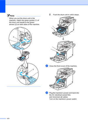 Page 120112
Note
When you put the drum unit in the 
machine, match the green guides (1) of 
the drum unit handle to the green 
arrows (2) on both sides of the machine.
 
 
2Push the drum unit in until it stops. 
vClose the front cover of the machine. 
wPlug the machine’s power cord back into 
the AC electrical socket first,
and reconnect all cables.
Turn on the machine’s power switch.
 