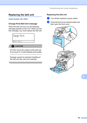 Page 135Troubleshooting and routine maintenance
127
C
Replacing the belt unitC
Order Number: BU-100CL
Change Parts Belt Unit messageC
When the belt unit runs out, the following 
message appears on the LCD. When you see 
this message, you must replace the belt unit:
 
Change Parts
Belt Unit
CAUTION 
DO NOT touch the surface of the belt unit. 
If you touch it, it could degrade print quality.
  
Damage caused by improper handling of 
the belt unit may void your warranty.
 
Replacing the belt unitC
aTurn off the...