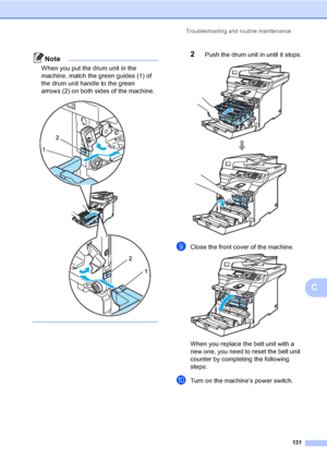 Page 139Troubleshooting and routine maintenance
131
C
Note
When you put the drum unit in the 
machine, match the green guides (1) of 
the drum unit handle to the green 
arrows (2) on both sides of the machine.
 
 
2Push the drum unit in until it stops. 
iClose the front cover of the machine. 
When you replace the belt unit with a 
new one, you need to reset the belt unit 
counter by completing the following 
steps:
jTurn on the machine’s power switch.
 