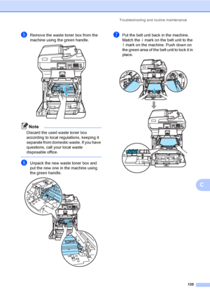 Page 143Troubleshooting and routine maintenance
135
C
eRemove the waste toner box from the 
machine using the green handle.
 
Note
Discard the used waste toner box 
according to local regulations, keeping it 
separate from domestic waste. If you have 
questions, call your local waste 
disposable office.
 
fUnpack the new waste toner box and 
put the new one in the machine using 
the green handle.
 
gPut the belt unit back in the machine. 
Match the h mark on the belt unit to the 
g mark on the machine. Push down...