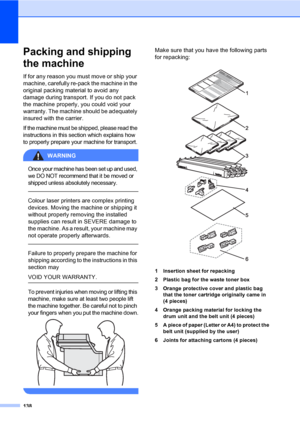 Page 146138
Packing and shipping 
the machine
C
If for any reason you must move or ship your 
machine, carefully re-pack the machine in the 
original packing material to avoid any 
damage during transport. If you do not pack 
the machine properly, you could void your 
warranty. The machine should be adequately 
insured with the carrier.
If the machine must be shipped, please read the 
instructions in this section which explains how 
to properly prepare your machine for transport.
WARNING 
Once your machine has...