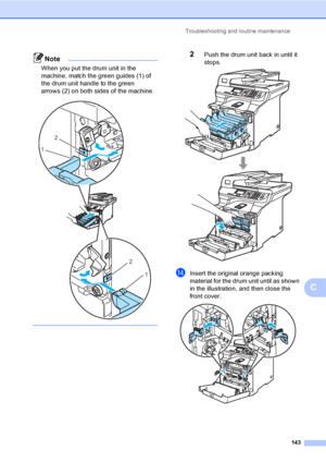 Page 151Troubleshooting and routine maintenance
143
C
Note
When you put the drum unit in the 
machine, match the green guides (1) of 
the drum unit handle to the green 
arrows (2) on both sides of the machine.
 
 
2Push the drum unit back in until it 
stops.
 
nInsert the original orange packing 
material for the drum unit until as shown 
in the illustration, and then close the 
front cover. 
 
2
1
2
1
 