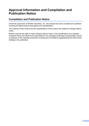 Page 3i
Approval Information and Compilation and 
Publication Notice
Compilation and Publication Notice
Under the supervision of Brother Industries, Ltd., this manual has been compiled and published, 
covering the latest product descriptions and specifications.
The contents of this manual and the specifications of this product are subject to change without 
notice.
Brother reserves the right to make changes without notice in the specifications and materials 
contained herein and shall not be responsible for...
